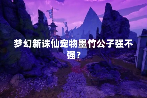 梦幻新诛仙宠物墨竹公子强不强？