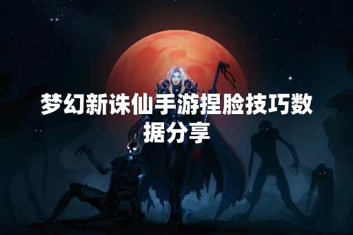 梦幻新诛仙手游捏脸技巧数据分享
