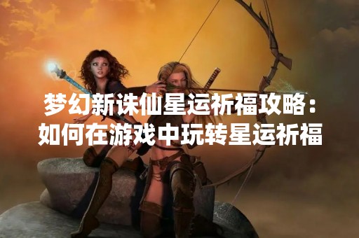 梦幻新诛仙星运祈福攻略：如何在游戏中玩转星运祈福？