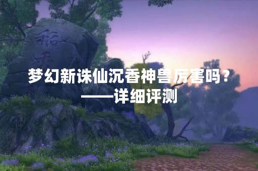 梦幻新诛仙沉香神兽厉害吗？——详细评测