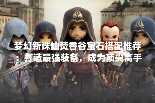 梦幻新诛仙焚香谷宝石搭配推荐：打造最强装备，成为顶尖高手