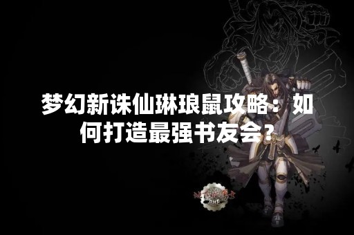 梦幻新诛仙琳琅鼠攻略：如何打造最强书友会？