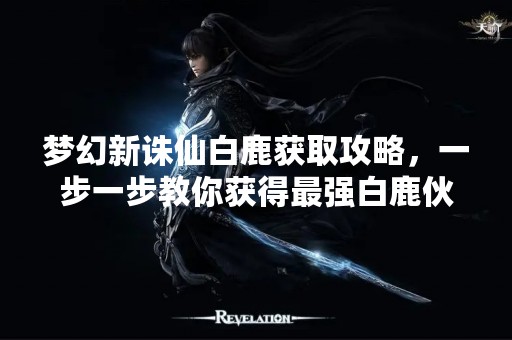 梦幻新诛仙白鹿获取攻略，一步一步教你获得最强白鹿伙伴