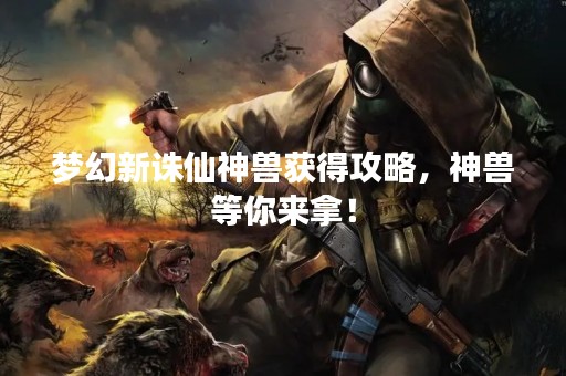 梦幻新诛仙神兽获得攻略，神兽等你来拿！