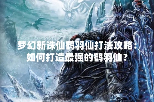 梦幻新诛仙鹤羽仙打法攻略：如何打造最强的鹤羽仙？