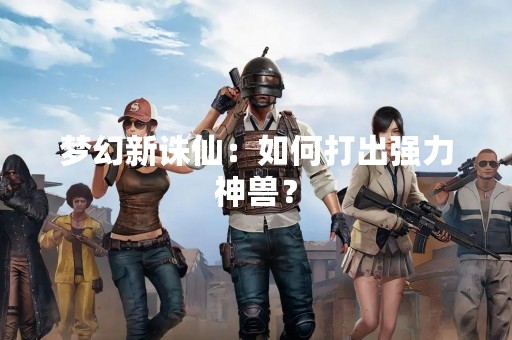 梦幻新诛仙：如何打出强力神兽？