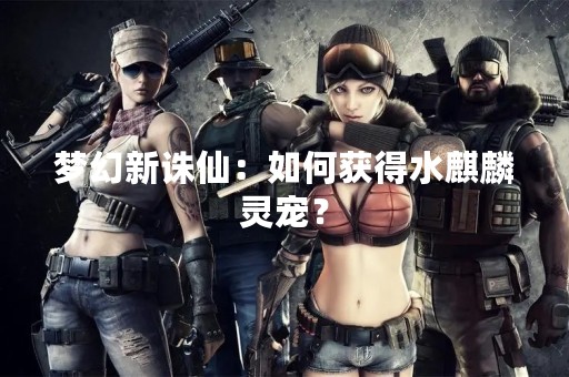 梦幻新诛仙：如何获得水麒麟灵宠？
