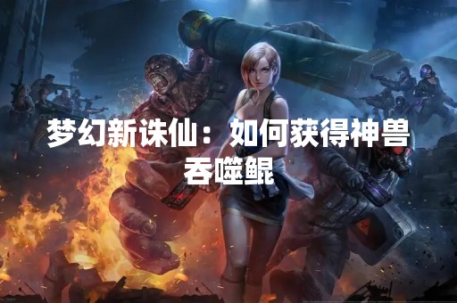 梦幻新诛仙：如何获得神兽吞噬鲲