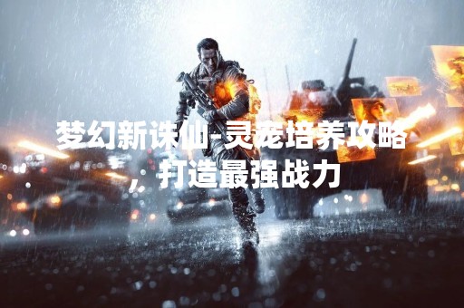 梦幻新诛仙-灵宠培养攻略，打造最强战力