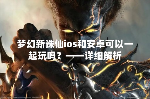 梦幻新诛仙ios和安卓可以一起玩吗？——详细解析