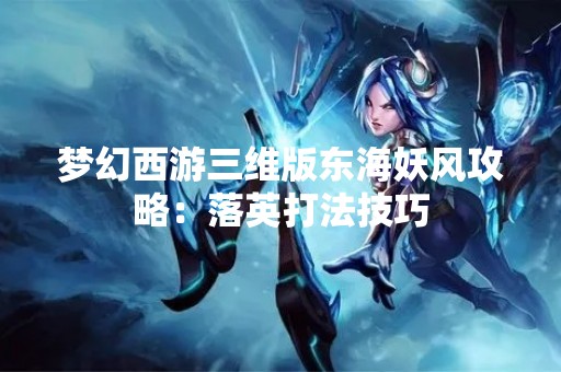 梦幻西游三维版东海妖风攻略：落英打法技巧