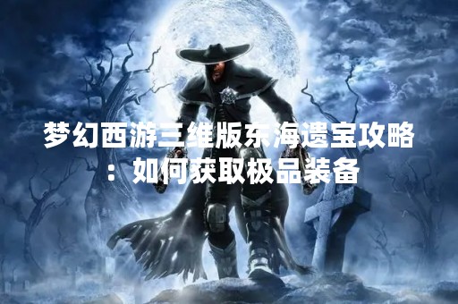 梦幻西游三维版东海遗宝攻略：如何获取极品装备