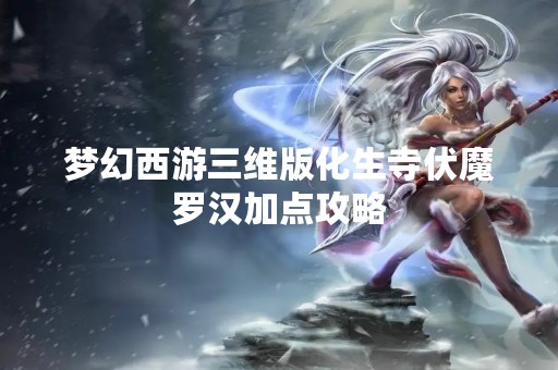 梦幻西游三维版化生寺伏魔罗汉加点攻略