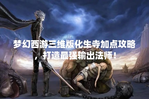 梦幻西游三维版化生寺加点攻略，打造最强输出法师！