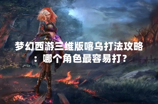 梦幻西游三维版喀乌打法攻略：哪个角色最容易打？