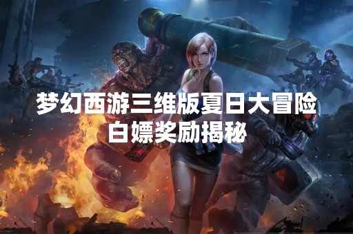 梦幻西游三维版夏日大冒险白嫖奖励揭秘