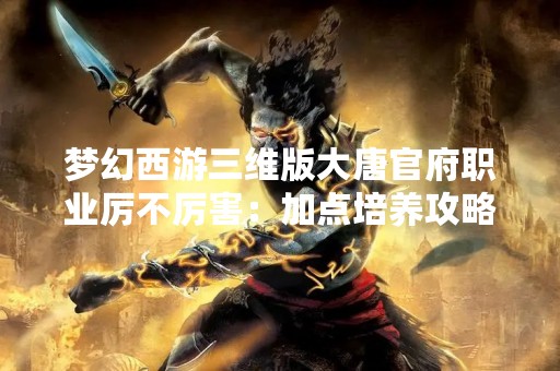 梦幻西游三维版大唐官府职业厉不厉害：加点培养攻略