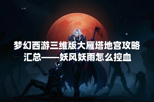 梦幻西游三维版大雁塔地宫攻略汇总——妖风妖雨怎么控血