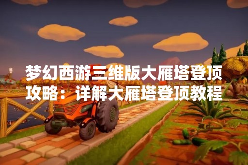 梦幻西游三维版大雁塔登顶攻略：详解大雁塔登顶教程视频