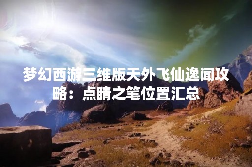 梦幻西游三维版天外飞仙逸闻攻略：点睛之笔位置汇总