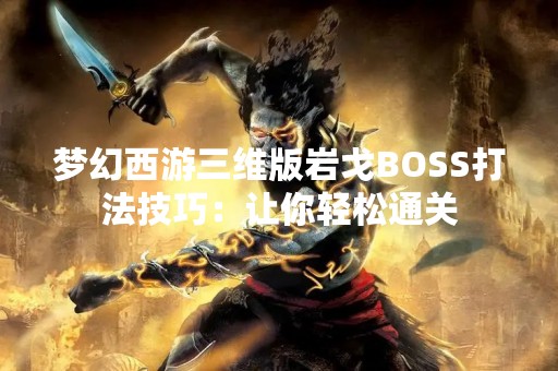 梦幻西游三维版岩戈BOSS打法技巧：让你轻松通关