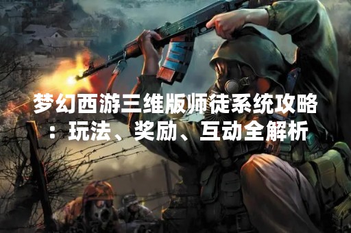 梦幻西游三维版师徒系统攻略：玩法、奖励、互动全解析