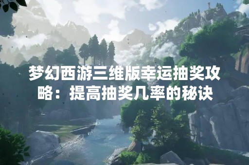 梦幻西游三维版幸运抽奖攻略：提高抽奖几率的秘诀