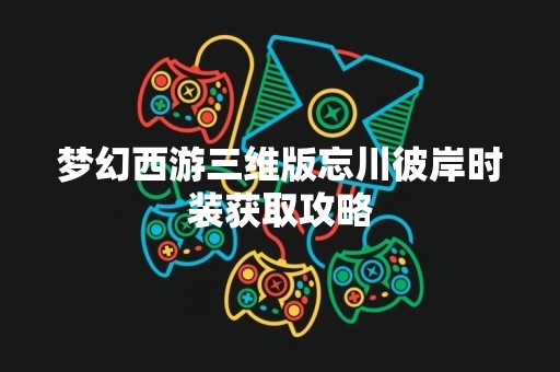 梦幻西游三维版忘川彼岸时装获取攻略
