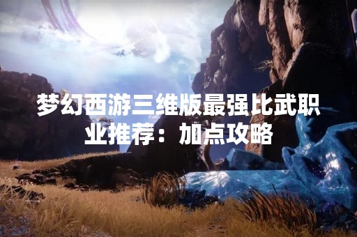 梦幻西游三维版最强比武职业推荐：加点攻略