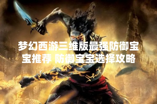 梦幻西游三维版最强防御宝宝推荐 防御宝宝选择攻略
