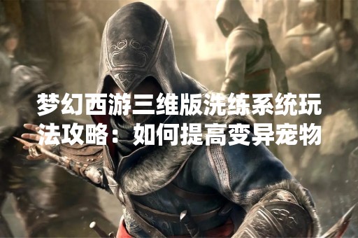 梦幻西游三维版洗练系统玩法攻略：如何提高变异宠物的获得几率？