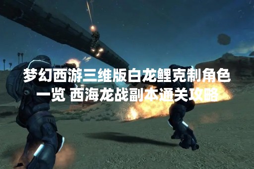 梦幻西游三维版白龙鲤克制角色一览 西海龙战副本通关攻略