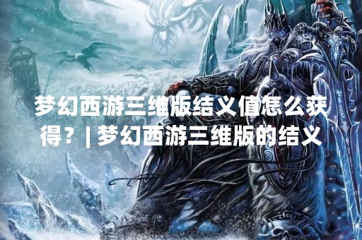 梦幻西游三维版结义值怎么获得？| 梦幻西游三维版的结义值是一种非常重要的游戏资源，它可以用来购买各种珍稀物品和道具，同时也是玩家们进行结义的必要条件之一。那么，大家应该如何才能获得更多的结义值呢？下面，我们将为大家详细介绍梦幻西游三维版结义值的获取方法。
