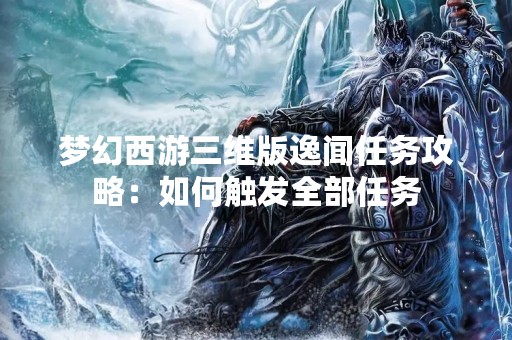 梦幻西游三维版逸闻任务攻略：如何触发全部任务