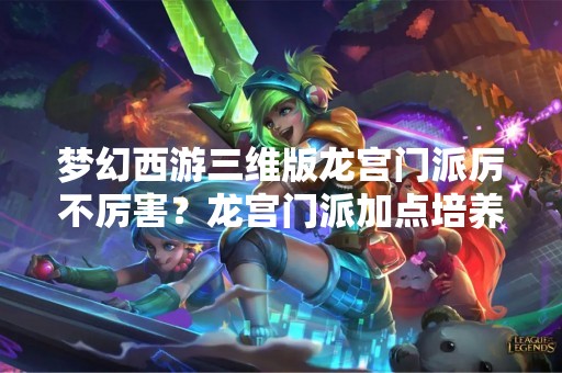 梦幻西游三维版龙宫门派厉不厉害？龙宫门派加点培养攻略解析