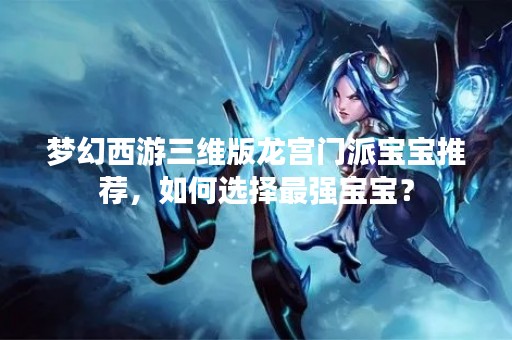 梦幻西游三维版龙宫门派宝宝推荐，如何选择最强宝宝？
