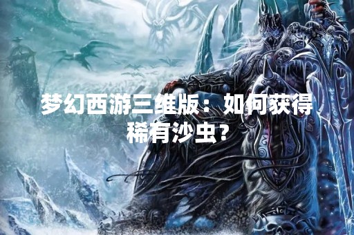 梦幻西游三维版：如何获得稀有沙虫？