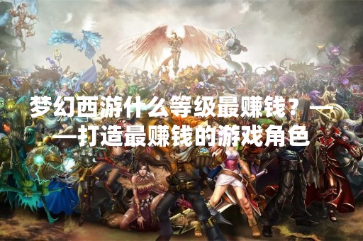 梦幻西游什么等级最赚钱？——打造最赚钱的游戏角色