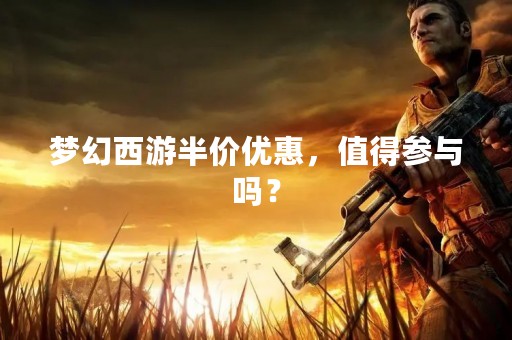 梦幻西游半价优惠，值得参与吗？