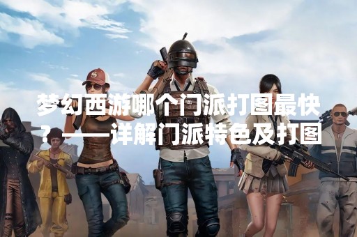 梦幻西游哪个门派打图最快？——详解门派特色及打图技巧