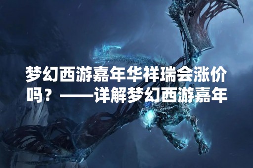 梦幻西游嘉年华祥瑞会涨价吗？——详解梦幻西游嘉年华祥瑞价格变动的原因和趋势
