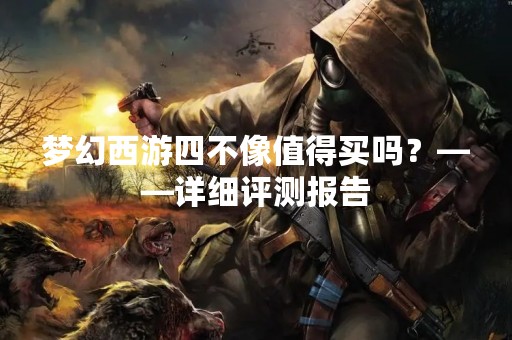梦幻西游四不像值得买吗？——详细评测报告
