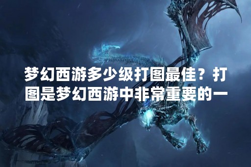 梦幻西游多少级打图最佳？打图是梦幻西游中非常重要的一部分，不仅可以获得经验和装备，还可以提高自身实力。但是在游戏中，不同等级的玩家打图的效果也是不同的。那么，梦幻西游多少级打图最佳呢？下面我们来详细了解。