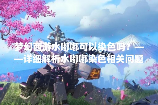 梦幻西游水嘟嘟可以染色吗？——详细解析水嘟嘟染色相关问题
