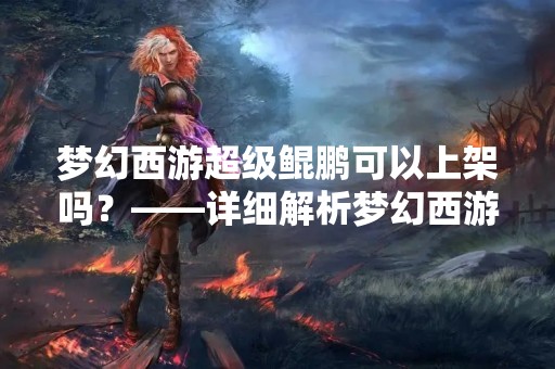 梦幻西游超级鲲鹏可以上架吗？——详细解析梦幻西游超级鲲鹏上架的可能性