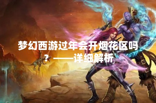 梦幻西游过年会开烟花区吗？——详细解析