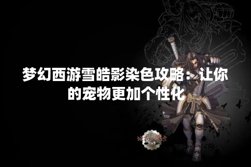 梦幻西游雪皓影染色攻略：让你的宠物更加个性化