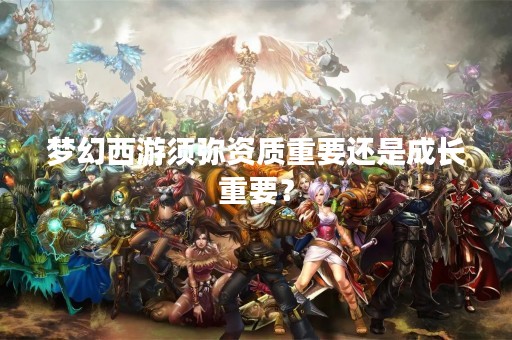 梦幻西游须弥资质重要还是成长重要？