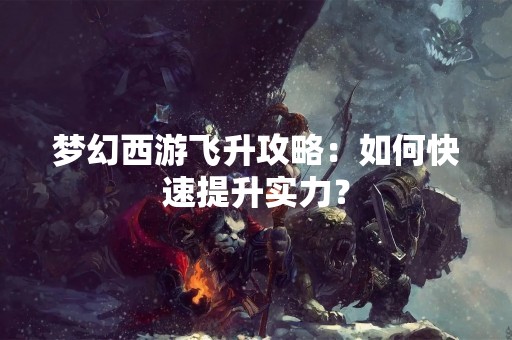 梦幻西游飞升攻略：如何快速提升实力？
