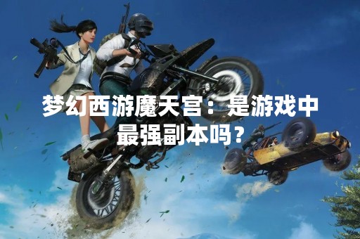 梦幻西游魔天宫：是游戏中最强副本吗？